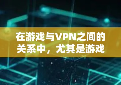在游戏与VPN之间的关系中,尤其是游戏需要VPN时,以下是一些关键点和推荐 在游戏与VPN之间的关系中,尤其是游戏需要VPN时,以下是一些关键点和推荐