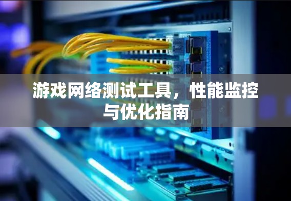 游戏网络测试工具,性能监控与优化指南 游戏网络测试工具,性能监控与优化指南