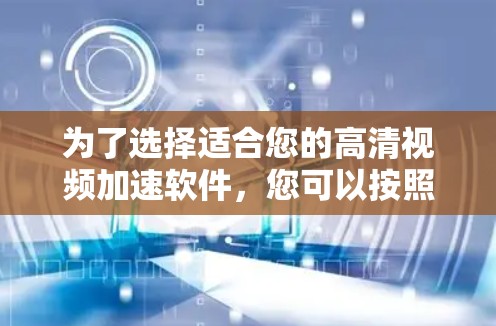 为了选择适合您的高清视频加速软件,您可以按照以下步骤进行 为了选择适合您的高清视频加速软件,您可以按照以下步骤进行