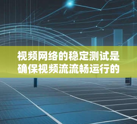 视频网络的稳定测试是确保视频流流畅运行的关键步骤,涉及多个因素和方法,以下是对该过程的系统总结 视频网络的稳定测试是确保视频流流畅运行的关键步骤,涉及多个因素和方法,以下是对该过程的系统总结