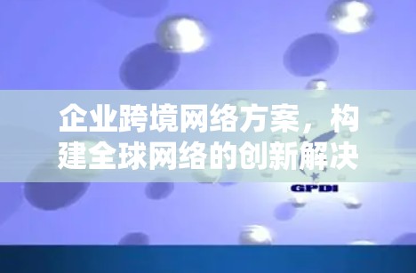 企业跨境网络方案,构建全球网络的创新解决方案 企业跨境网络方案,构建全球网络的创新解决方案