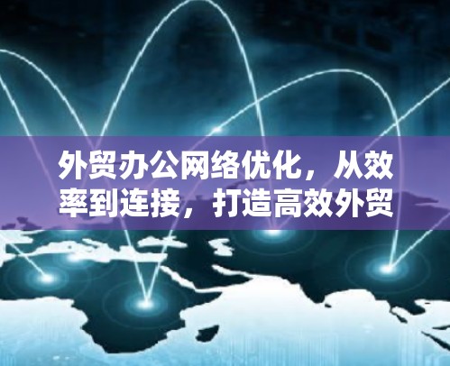 外贸办公网络优化，从效率到连接，打造高效外贸新坐标