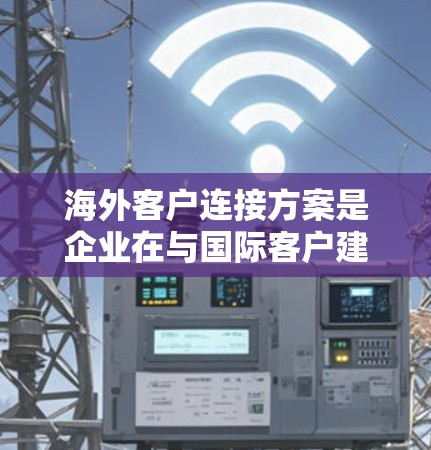 海外客户连接方案是企业在与国际客户建立联系时,确保所有信息的准确传输和安全处理的策略和步骤。以下是一个详细的海外客户连接方案 海外客户连接方案是企业在与国际客户建立联系时,确保所有信息的准确传输和安全处理的策略和步骤。以下是一个详细的海外客户连接方案