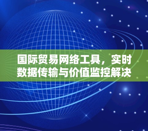 国际贸易网络工具,实时数据传输与价值监控解决方案 国际贸易网络工具,实时数据传输与价值监控解决方案