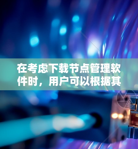 在考虑下载节点管理软件时,用户可以根据其具体需求和应用场景选择合适的软件。以下是一些推荐,涵盖不同的管理场景和需求 在考虑下载节点管理软件时,用户可以根据其具体需求和应用场景选择合适的软件。以下是一些推荐,涵盖不同的管理场景和需求