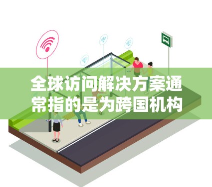 全球访问解决方案通常指的是为跨国机构、研究机构、企业或个人提供访问全球资源、平台或服务的工具和平台。以下是一些可能的全球访问解决方案