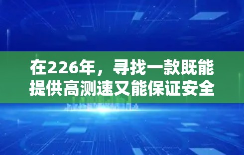 在226年,寻找一款既能提供高测速又能保证安全的VPN线路,可以选择以下几种测速工具 在226年,寻找一款既能提供高测速又能保证安全的VPN线路,可以选择以下几种测速工具