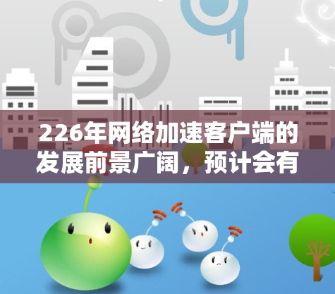 226年网络加速客户端的发展前景广阔,预计会有更多的创新和技术应用。以下是对这一领域的简要分析 226年网络加速客户端的发展前景广阔,预计会有更多的创新和技术应用。以下是对这一领域的简要分析