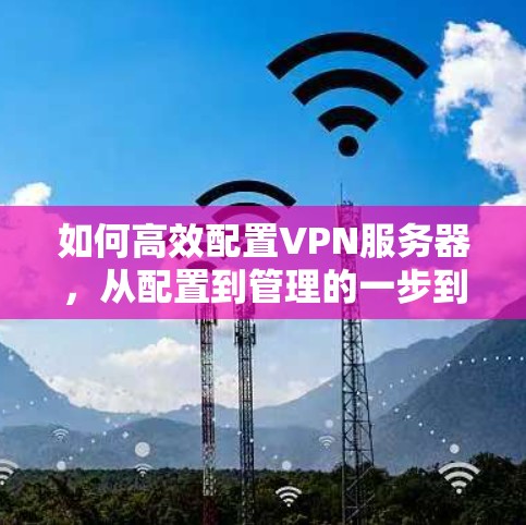 如何高效配置VPN服务器,从配置到管理的一步到位 如何高效配置VPN服务器,从配置到管理的一步到位