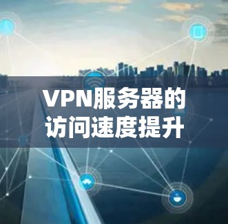 VPN服务器的访问速度提升可以通过以下步骤优化,具体方法可根据实际情况调整 VPN服务器的访问速度提升可以通过以下步骤优化,具体方法可根据实际情况调整
