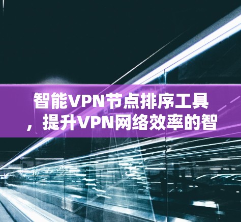 智能VPN节点排序工具,提升VPN网络效率的智能选择 智能VPN节点排序工具,提升VPN网络效率的智能选择