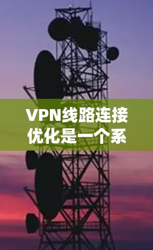 VPN线路连接优化是一个系统性的工作，需要从多个方面进行优化。以下是关于VPN线路连接优化的一些关键点和步骤