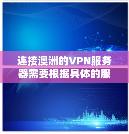 连接澳洲的VPN服务器需要根据具体的服务器类型和需求来选择合适的连接方式。以下是一些通用的步骤和注意事项,供您参考 连接澳洲的VPN服务器需要根据具体的服务器类型和需求来选择合适的连接方式。以下是一些通用的步骤和注意事项,供您参考