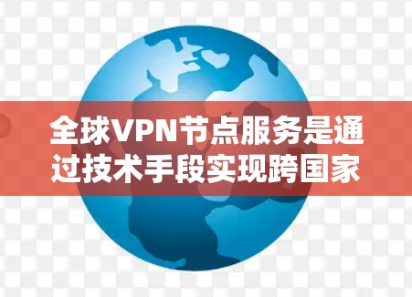 全球VPN节点服务是通过技术手段实现跨国家视频会议的安全沟通，旨在保护用户的隐私和信息安全。以下是对全球VPN节点服务的详细分析
