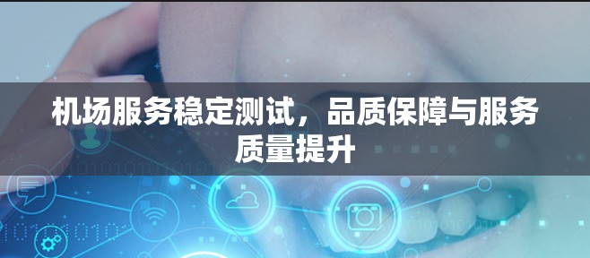 机场服务稳定测试,品质保障与服务质量提升 机场服务稳定测试,品质保障与服务质量提升