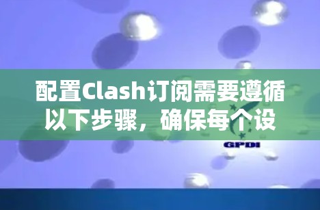 配置Clash订阅需要遵循以下步骤,确保每个设置正确无误 配置Clash订阅需要遵循以下步骤,确保每个设置正确无误