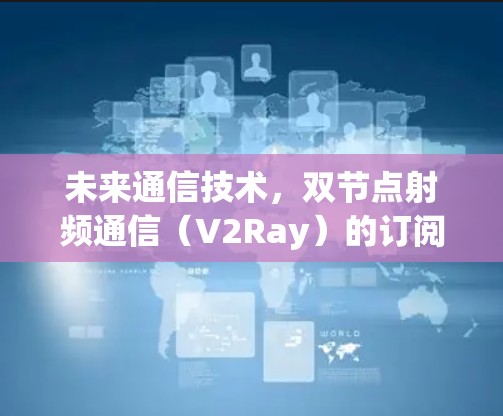 未来通信技术,双节点射频通信(V2Ray)的订阅教程 未来通信技术,双节点射频通信(V2Ray)的订阅教程