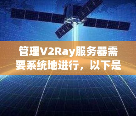 管理V2Ray服务器需要系统地进行,以下是一个详细且结构化的指南,帮助您顺利进行 管理V2Ray服务器需要系统地进行,以下是一个详细且结构化的指南,帮助您顺利进行