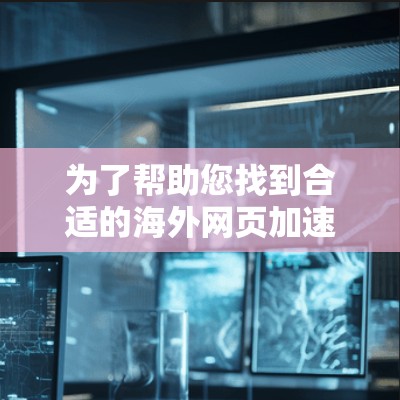 为了帮助您找到合适的海外网页加速工具,以下是一个综合考虑的指南 为了帮助您找到合适的海外网页加速工具,以下是一个综合考虑的指南