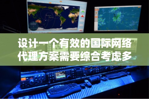 设计一个有效的国际网络代理方案需要综合考虑多个因素，确保合作顺利进行。以下是一个系统化的步骤指南