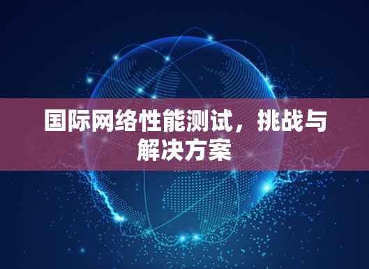 国际网络性能测试,挑战与解决方案 国际网络性能测试,挑战与解决方案