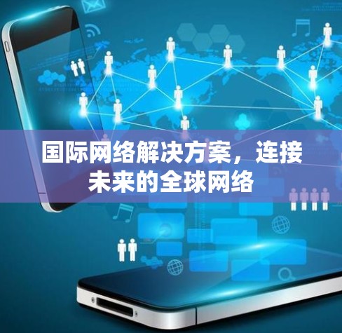 国际网络解决方案,连接未来的全球网络 国际网络解决方案,连接未来的全球网络