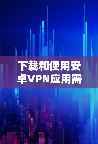 下载和使用安卓VPN应用需要谨慎，以下是一些步骤指南