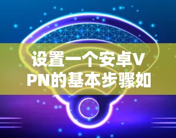 设置一个安卓VPN的基本步骤如下 设置一个安卓VPN的基本步骤如下