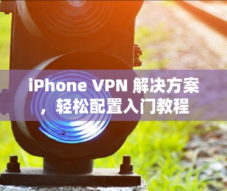 iPhone VPN 解决方案，轻松配置入门教程