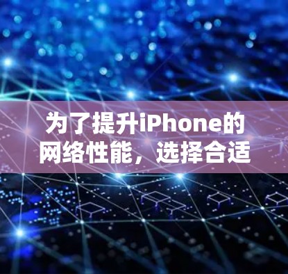 为了提升iPhone的网络性能，选择合适的iPhone网络优化软件是一个明智的决定。以下是一些综合考虑的因素和建议