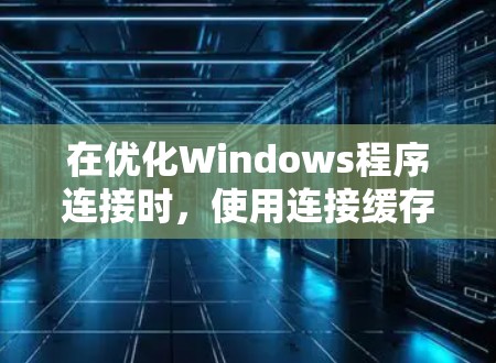 在优化Windows程序连接时,使用连接缓存可以显著提升启动速度和性能。以下是具体的连接优化方法 在优化Windows程序连接时,使用连接缓存可以显著提升启动速度和性能。以下是具体的连接优化方法