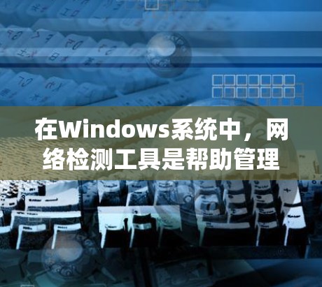 在Windows系统中,网络检测工具是帮助管理员全面监控网络环境、检测潜在威胁和优化网络安全的重要工具。以下是对Windows网络检测工具的详细介绍 在Windows系统中,网络检测工具是帮助管理员全面监控网络环境、检测潜在威胁和优化网络安全的重要工具。以下是对Windows网络检测工具的详细介绍