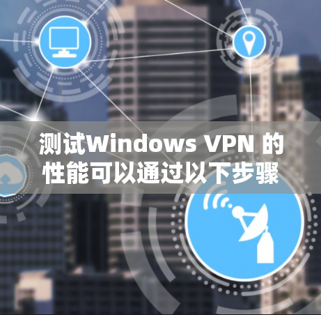 测试Windows VPN 的性能可以通过以下步骤进行 测试Windows VPN 的性能可以通过以下步骤进行