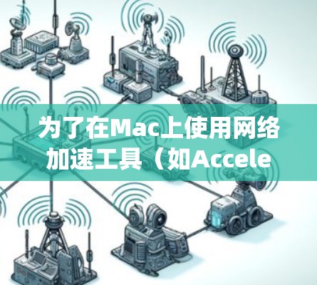 为了在Mac上使用网络加速工具(如Accelera、Netron和Eggs)提高网页加载速度,可以按照以下步骤进行 为了在Mac上使用网络加速工具(如Accelera、Netron和Eggs)提高网页加载速度,可以按照以下步骤进行