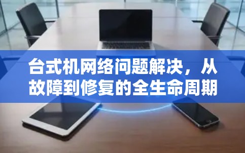 台式机网络问题解决,从故障到修复的全生命周期解决方案 台式机网络问题解决,从故障到修复的全生命周期解决方案