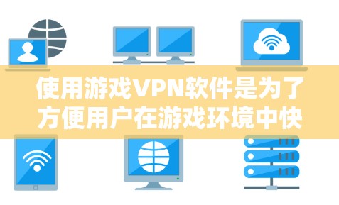 使用游戏VPN软件是为了方便用户在游戏环境中快速访问和下载游戏内容。以下是对游戏VPN软件的总结