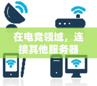 在电竞领域,连接其他服务器是一项重要的技能,以确保玩家能够随时随地与全球顶尖玩家和团队互动。以下是一些在电竞服务器连接工具方面的综合考虑 在电竞领域,连接其他服务器是一项重要的技能,以确保玩家能够随时随地与全球顶尖玩家和团队互动。以下是一些在电竞服务器连接工具方面的综合考虑