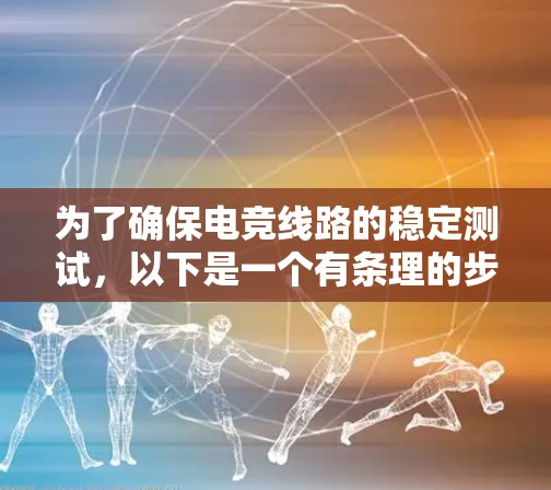 为了确保电竞线路的稳定测试,以下是一个有条理的步骤指南 为了确保电竞线路的稳定测试,以下是一个有条理的步骤指南