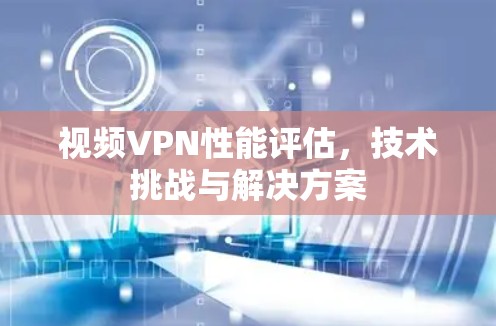 视频VPN性能评估,技术挑战与解决方案 视频VPN性能评估,技术挑战与解决方案