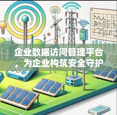 企业数据访问管理平台,为企业构筑安全守护神 企业数据访问管理平台,为企业构筑安全守护神