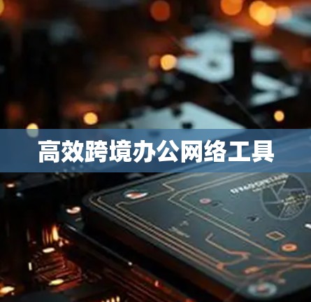 高效跨境办公网络工具 高效跨境办公网络工具