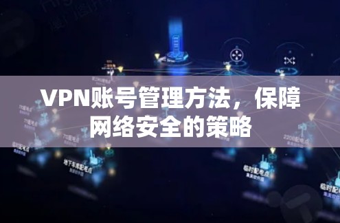 VPN账号管理方法,保障网络安全的策略 VPN账号管理方法,保障网络安全的策略