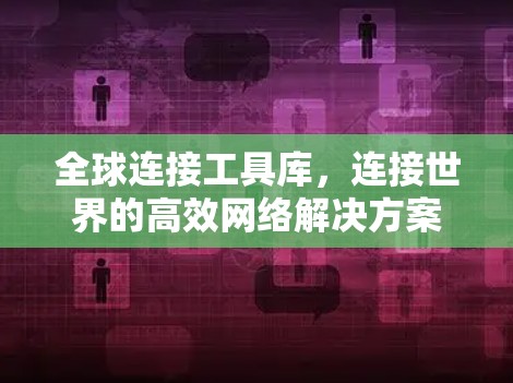 全球连接工具库,连接世界的高效网络解决方案 全球连接工具库,连接世界的高效网络解决方案