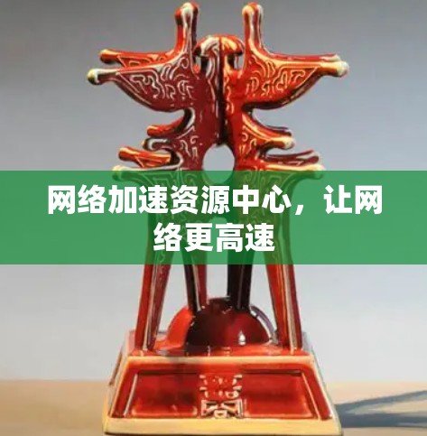 网络加速资源中心,让网络更高速 网络加速资源中心,让网络更高速