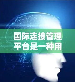 国际连接管理平台是一种用于管理国际网络连接的软件或工具,旨在为不同国家或地区的设备提供访问网络的能力。以下是对该主题的分步解释 国际连接管理平台是一种用于管理国际网络连接的软件或工具,旨在为不同国家或地区的设备提供访问网络的能力。以下是对该主题的分步解释