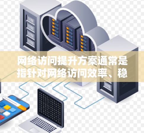 网络访问提升方案通常是指针对网络访问效率、稳定性、安全性等多方面进行全面优化的措施。以下是一个通用的网络访问提升方案框架,可以根据具体需求进行调整和细化 网络访问提升方案通常是指针对网络访问效率、稳定性、安全性等多方面进行全面优化的措施。以下是一个通用的网络访问提升方案框架,可以根据具体需求进行调整和细化