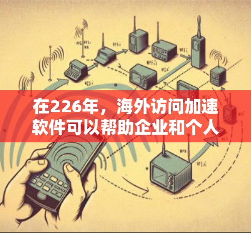 在226年,海外访问加速软件可以帮助企业和个人在国际环境下高效访问所需资源和数据。以下是几个可能的解决方案,可以考虑 在226年,海外访问加速软件可以帮助企业和个人在国际环境下高效访问所需资源和数据。以下是几个可能的解决方案,可以考虑