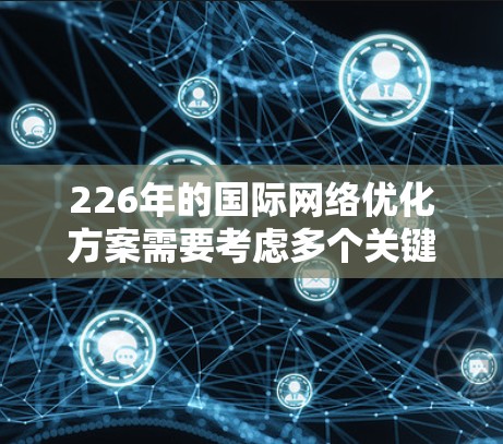 226年的国际网络优化方案需要考虑多个关键领域,以确保网络在数字化、智能化和全球化趋势下保持竞争力。以下是一个全面的优化方案框架 226年的国际网络优化方案需要考虑多个关键领域,以确保网络在数字化、智能化和全球化趋势下保持竞争力。以下是一个全面的优化方案框架