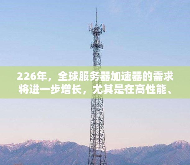 226年,全球服务器加速器的需求将进一步增长,尤其是在高性能、多平台支持、高稳定性、高效率和安全性的方向上。以下是226年全球服务器加速器的几种推荐类型和选择建议 226年,全球服务器加速器的需求将进一步增长,尤其是在高性能、多平台支持、高稳定性、高效率和安全性的方向上。以下是226年全球服务器加速器的几种推荐类型和选择建议