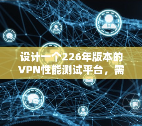设计一个226年版本的VPN性能测试平台,需要综合考虑最新的技术发展、用户需求以及实际操作的便利性。以下是一个详细的方案 设计一个226年版本的VPN性能测试平台,需要综合考虑最新的技术发展、用户需求以及实际操作的便利性。以下是一个详细的方案